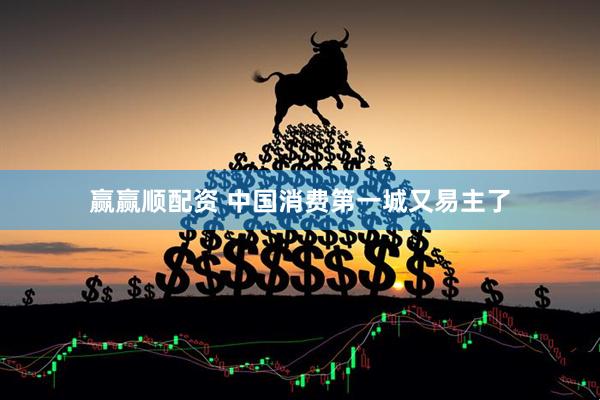 赢赢顺配资 中国消费第一城又易主了
