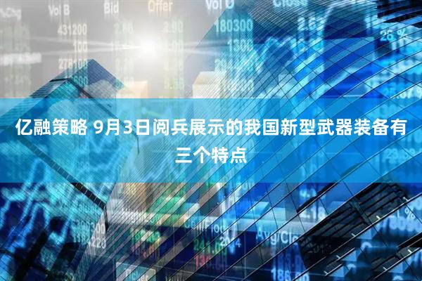 亿融策略 9月3日阅兵展示的我国新型武器装备有三个特点