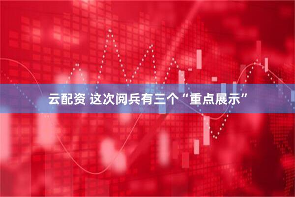 云配资 这次阅兵有三个“重点展示”