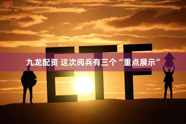 九龙配资 这次阅兵有三个“重点展示”