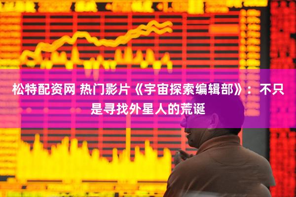 松特配资网 热门影片《宇宙探索编辑部》：不只是寻找外星人的荒诞