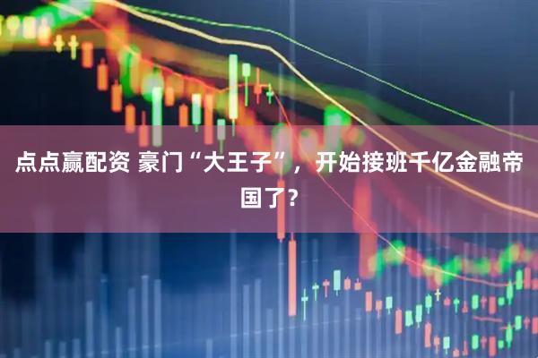 点点赢配资 豪门“大王子”，开始接班千亿金融帝国了？