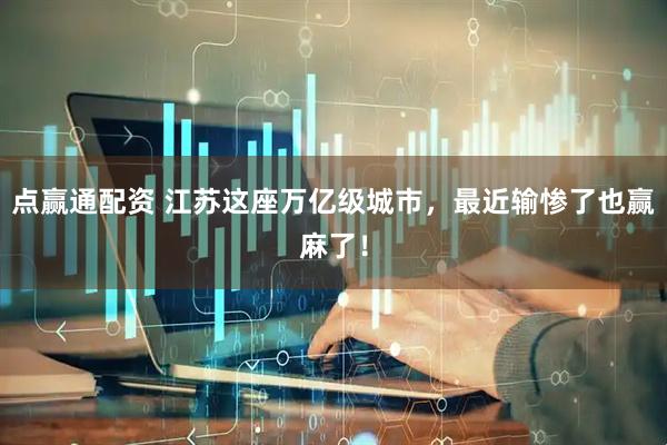 点赢通配资 江苏这座万亿级城市，最近输惨了也赢麻了！