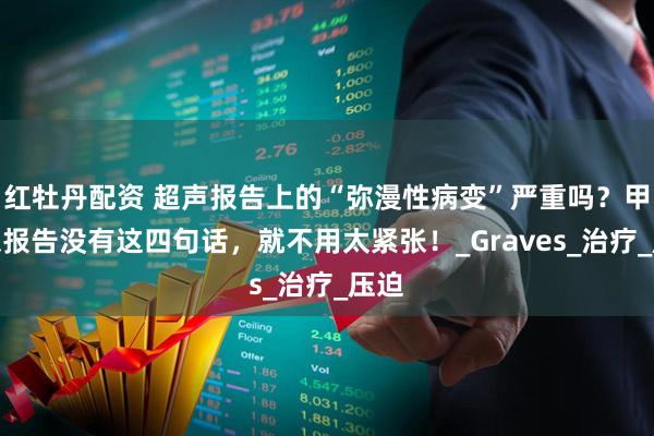 红牡丹配资 超声报告上的“弥漫性病变”严重吗？甲状腺报告没有这四句话，就不用太紧张！_Graves_治疗_压迫