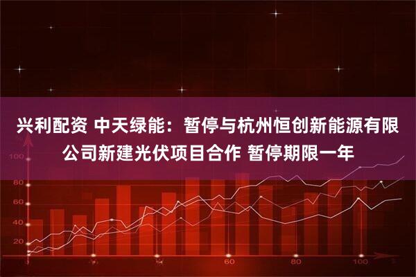 兴利配资 中天绿能：暂停与杭州恒创新能源有限公司新建光伏项目合作 暂停期限一年
