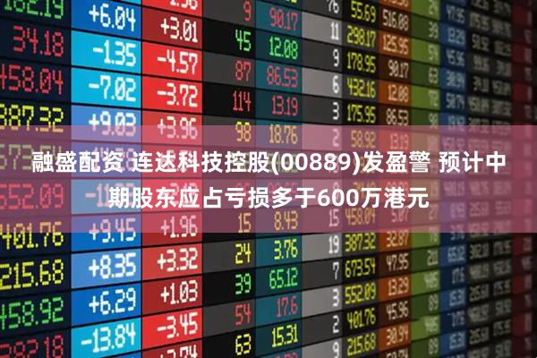 融盛配资 连达科技控股(00889)发盈警 预计中期股东应占亏损多于600万港元