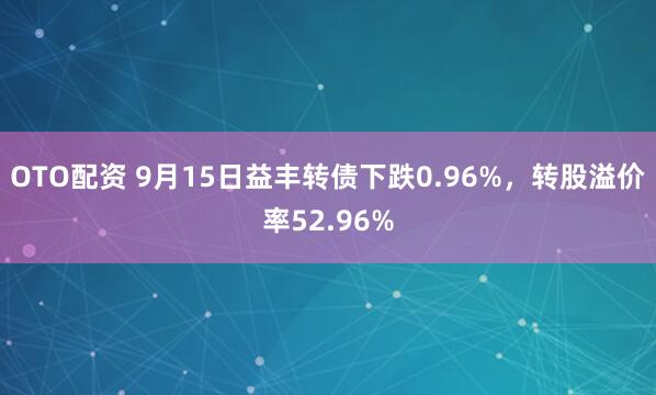 OTO配资 9月15日益丰转债下跌0.96%，转股溢价率52.96%