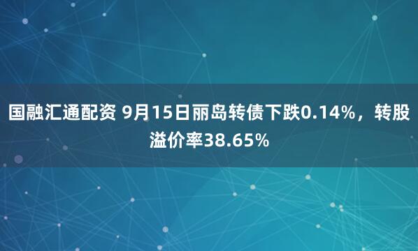 国融汇通配资 9月15日丽岛转债下跌0.14%，转股溢价率38.65%