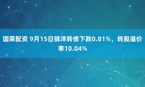国荣配资 9月15日镇洋转债下跌0.81%，转股溢价率10.04%