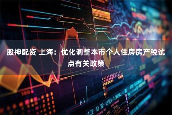 股神配资 上海：优化调整本市个人住房房产税试点有关政策