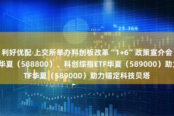 利好优配 上交所举办科创板改革“1+6”政策宣介会，科创100ETF华夏（588800）、科创综指ETF华夏（589000）助力锚定科技贝塔
