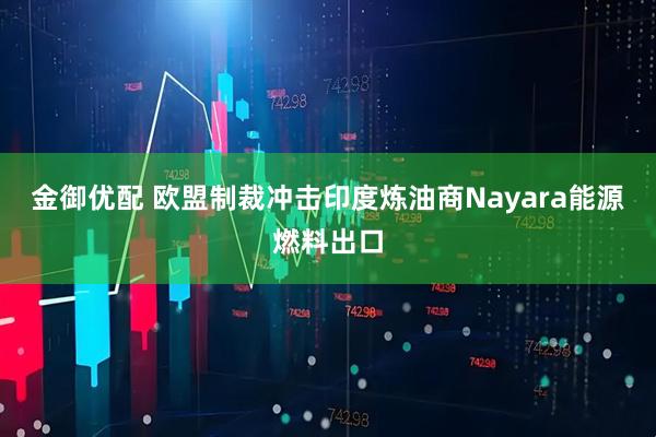 金御优配 欧盟制裁冲击印度炼油商Nayara能源燃料出口