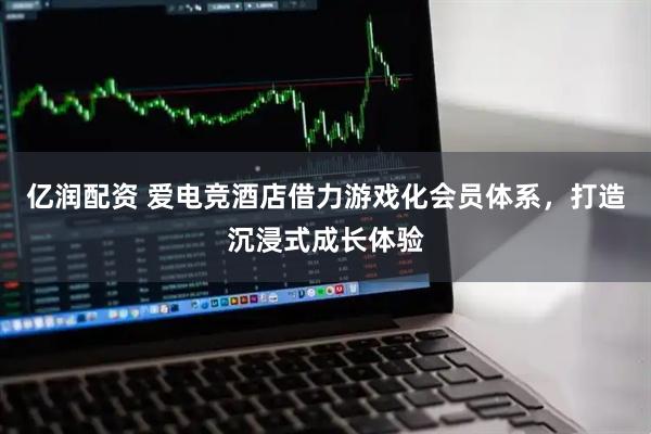 亿润配资 爱电竞酒店借力游戏化会员体系，打造沉浸式成长体验
