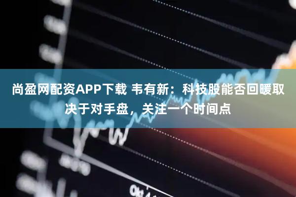 尚盈网配资APP下载 韦有新：科技股能否回暖取决于对手盘，关注一个时间点