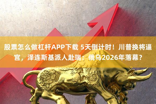 股票怎么做杠杆APP下载 5天倒计时！川普换将逼宫，泽连斯基派人赴瑞：俄乌2026年落幕？