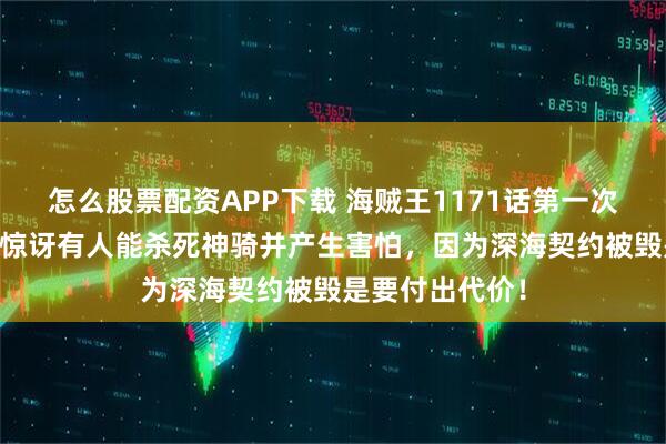 怎么股票配资APP下载 海贼王1171话第一次情报更新|伊姆惊讶有人能杀死神骑并产生害怕，因为深海契约被毁是要付出代价！