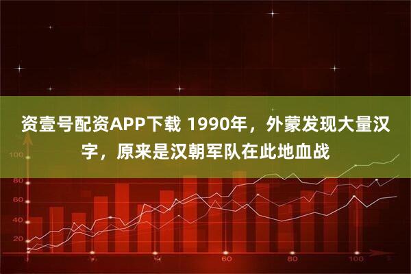 资壹号配资APP下载 1990年，外蒙发现大量汉字，原来是汉朝军队在此地血战