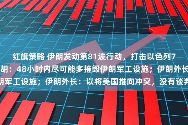 红旗策略 伊朗发动第81波行动，打击以色列70多处目标！内塔尼亚胡：48小时内尽可能多摧毁伊朗军工设施；伊朗外长：以将美国推向冲突，没有谈判余地