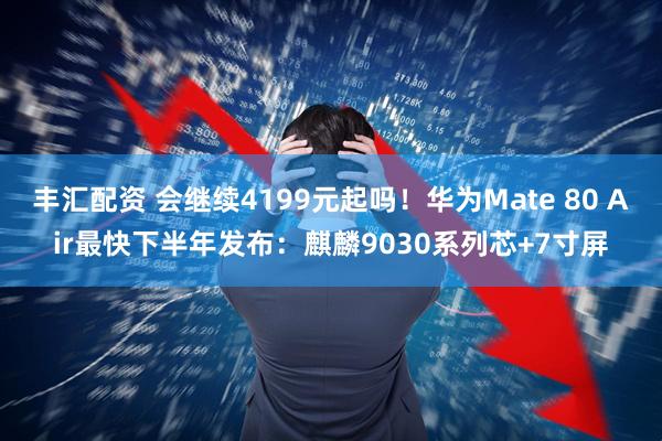 丰汇配资 会继续4199元起吗！华为Mate 80 Air最快下半年发布：麒麟9030系列芯+7寸屏